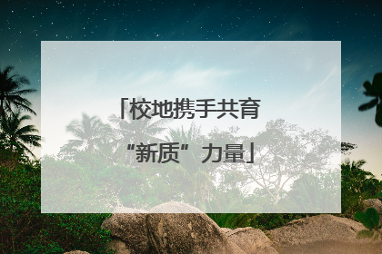 校地携手共育“新质”力量