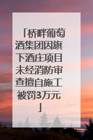 桥畔葡萄酒集团因旗下酒庄项目未经消防审查擅自施工被罚3万元