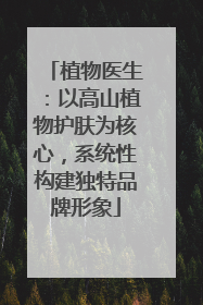 植物医生：以高山植物护肤为核心，系统性构建独特品牌形象