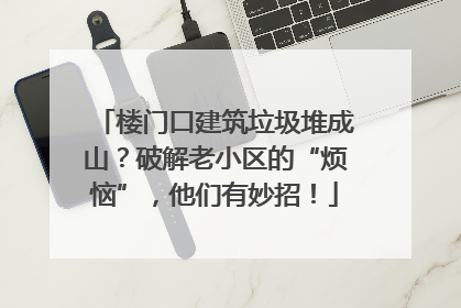 楼门口建筑垃圾堆成山？破解老小区的“烦恼”，他们有妙招！
