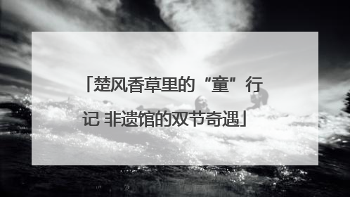 楚风香草里的“童”行记 非遗馆的双节奇遇