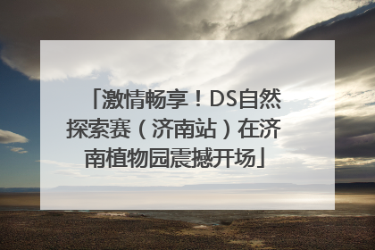 激情畅享！DS自然探索赛（济南站）在济南植物园震撼开场
