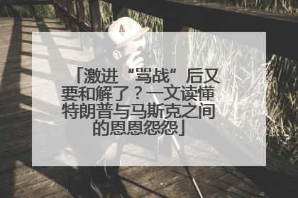 激进“骂战”后又要和解了？一文读懂特朗普与马斯克之间的恩恩怨怨
