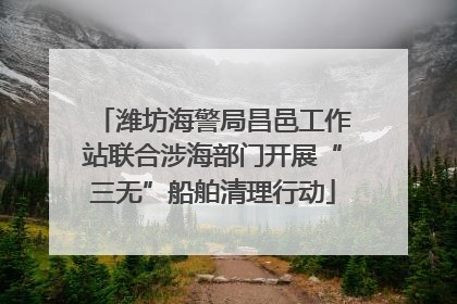 潍坊海警局昌邑工作站联合涉海部门开展“三无”船舶清理行动