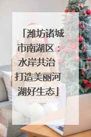 潍坊诸城市南湖区：水岸共治 打造美丽河湖好生态