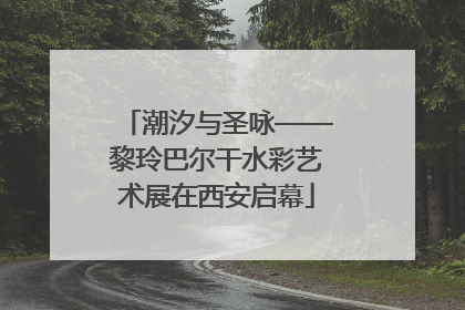 潮汐与圣咏——黎玲巴尔干水彩艺术展在西安启幕