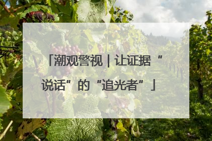 潮观警视｜让证据“说话”的“追光者”