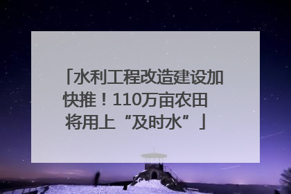 水利工程改造建设加快推！110万亩农田将用上“及时水”