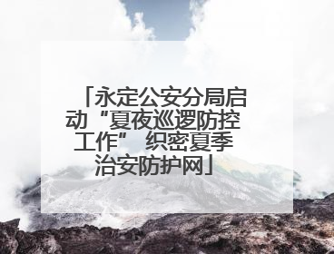 永定公安分局启动“夏夜巡逻防控工作” 织密夏季治安防护网