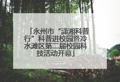 永州市“潇湘科普行”科普进校园暨冷水滩区第二届校园科技活动开幕