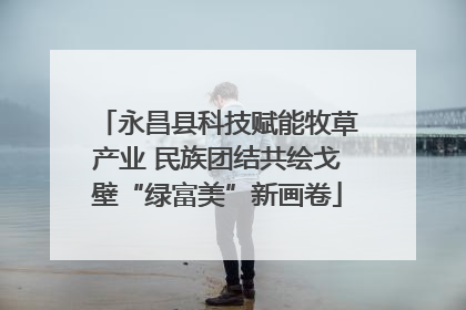 永昌县科技赋能牧草产业 民族团结共绘戈壁“绿富美”新画卷