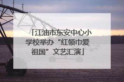 江油市东安中心小学校举办“红领巾爱祖国”文艺汇演