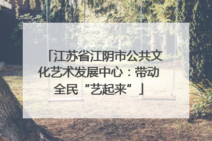 江苏省江阴市公共文化艺术发展中心：带动全民“艺起来”