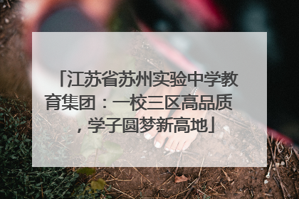 江苏省苏州实验中学教育集团：一校三区高品质，学子圆梦新高地