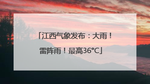 江西气象发布：大雨！雷阵雨！最高36°C