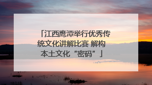 江西鹰潭举行优秀传统文化讲解比赛 解构本土文化“密码”