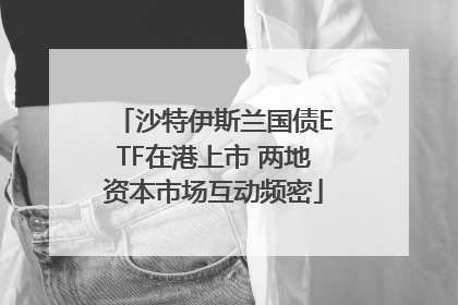 沙特伊斯兰国债ETF在港上市 两地资本市场互动频密