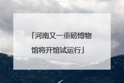 河南又一重磅博物馆将开馆试运行
