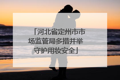 河北省定州市市场监管局多措并举守护用妆安全
