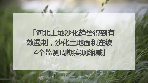 河北土地沙化趋势得到有效遏制，沙化土地面积连续4个监测周期实现缩减