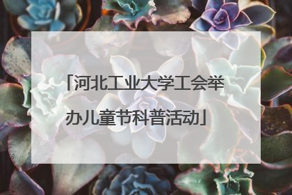 河北工业大学工会举办儿童节科普活动