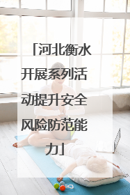 河北衡水开展系列活动提升安全风险防范能力