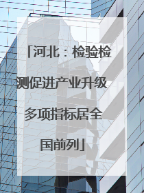 河北：检验检测促进产业升级 多项指标居全国前列