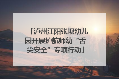 泸州江阳张坝幼儿园开展护航师幼“舌尖安全”专项行动