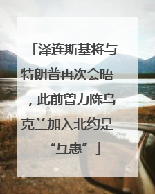 泽连斯基将与特朗普再次会晤，此前曾力陈乌克兰加入北约是“互惠”
