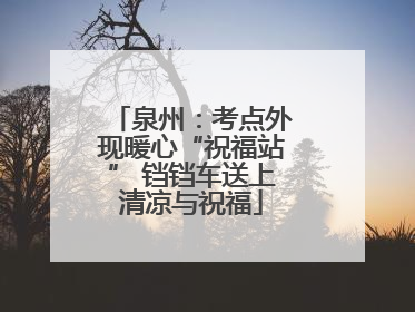 泉州：考点外现暖心“祝福站” 铛铛车送上清凉与祝福