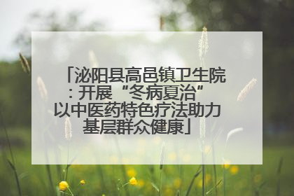 泌阳县高邑镇卫生院：开展“冬病夏治” 以中医药特色疗法助力基层群众健康