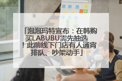 泡泡玛特宣布：在韩购买LABUBU需先抽选！此前线下门店有人通宵排队、吵架动手