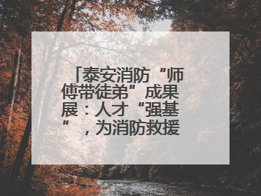 泰安消防“师傅带徒弟”成果展：人才“强基”，为消防救援事业“蓄能”