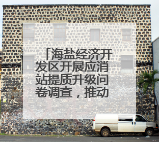 海盐经济开发区开展应消站提质升级问卷调查，推动民生实事落地落实