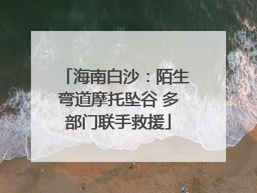海南白沙：陌生弯道摩托坠谷 多部门联手救援