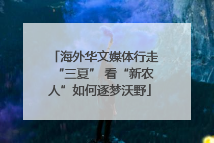 海外华文媒体行走“三夏” 看“新农人”如何逐梦沃野
