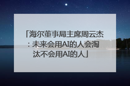 海尔董事局主席周云杰：未来会用AI的人会淘汰不会用AI的人