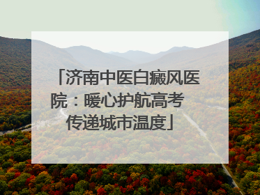济南中医白癜风医院：暖心护航高考 传递城市温度