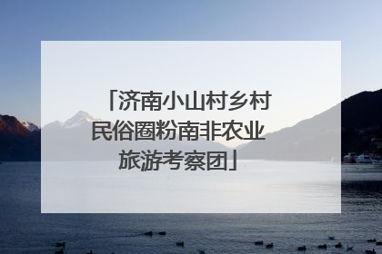 济南小山村乡村民俗圈粉南非农业旅游考察团