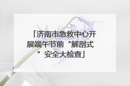 济南市急救中心开展端午节前“解剖式”安全大检查