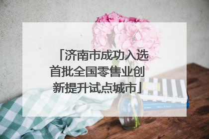 济南市成功入选首批全国零售业创新提升试点城市