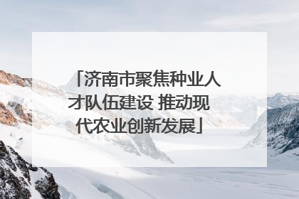 济南市聚焦种业人才队伍建设 推动现代农业创新发展