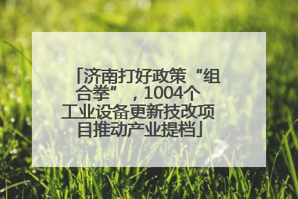 济南打好政策“组合拳”，1004个工业设备更新技改项目推动产业提档