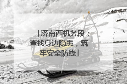 济南西机务段：查找身边隐患，筑牢安全防线