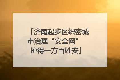 济南起步区织密城市治理“安全网” 护得一方百姓安