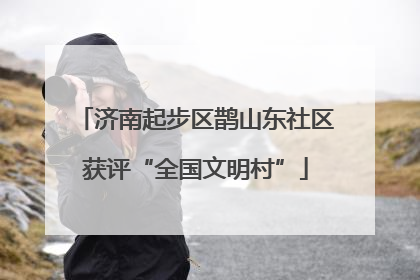济南起步区鹊山东社区获评“全国文明村”