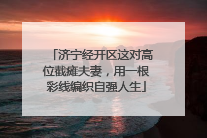 济宁经开区这对高位截瘫夫妻，用一根彩线编织自强人生