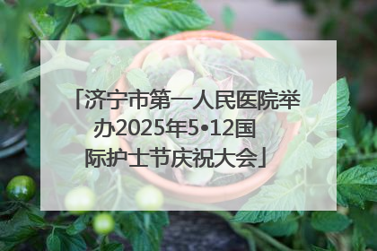 济宁市第一人民医院举办2025年5•12国际护士节庆祝大会