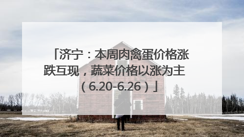 济宁：本周肉禽蛋价格涨跌互现，蔬菜价格以涨为主（6.20-6.26）