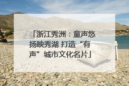 浙江秀洲：童声悠扬映秀湖 打造“有声”城市文化名片